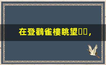 在登鸛雀樓眺望，感悟千年詩(shī)意